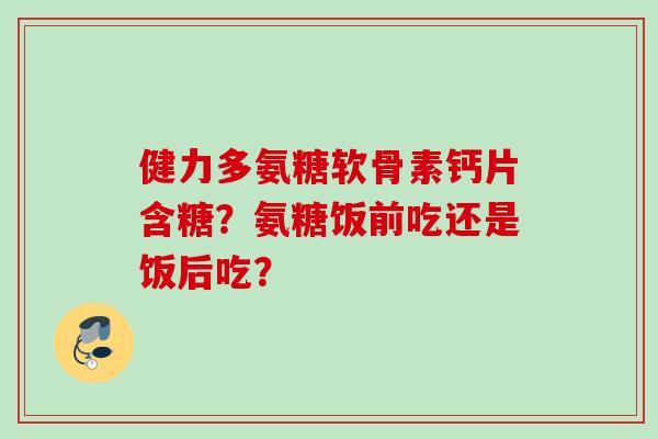 健力多氨糖软骨素钙片含糖？氨糖饭前吃还是饭后吃？