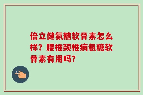 倍立健氨糖软骨素怎么样？腰椎颈椎病氨糖软骨素有用吗？
