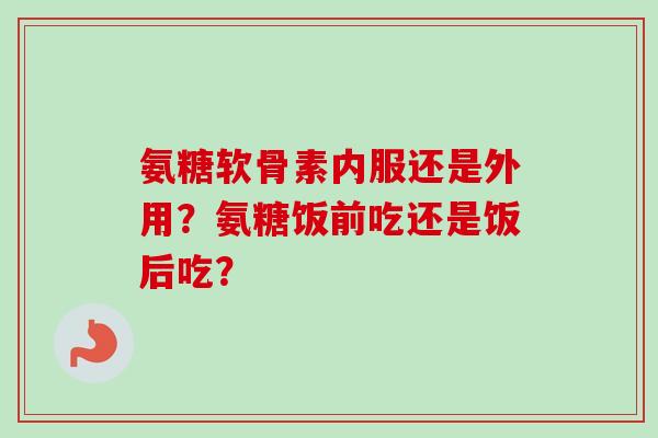 氨糖软骨素内服还是外用？氨糖饭前吃还是饭后吃？
