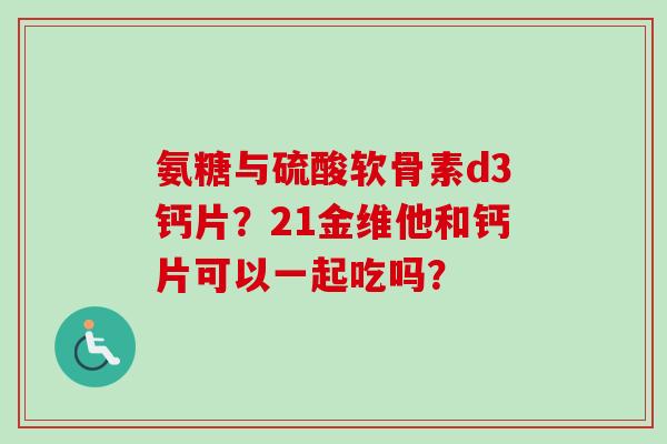 氨糖与硫酸软骨素d3钙片？21金维他和钙片可以一起吃吗？