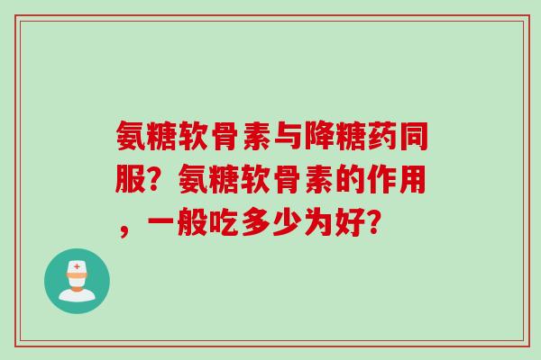 氨糖软骨素与降糖药同服?氨糖软骨素的作用,一般吃多少为好? 氨糖软骨素与降糖药同服?氨糖软骨素的作用,一般吃多少为好?