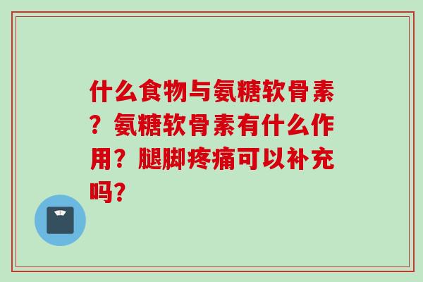 什么食物与氨糖软骨素？氨糖软骨素有什么作用？腿脚疼痛可以补充吗？