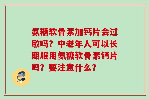 氨糖软骨素加钙片会吗？中老年人可以长期服用氨糖软骨素钙片吗？要注意什么？