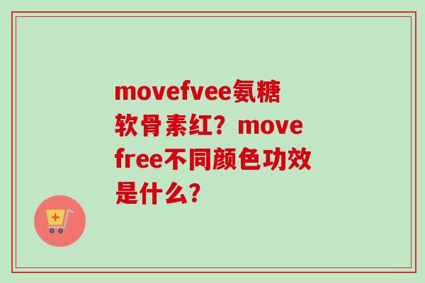 movefvee氨糖软骨素红？move free不同颜色功效是什么？