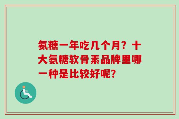 氨糖一年吃几个月？十大氨糖软骨素品牌里哪一种是比较好呢？
