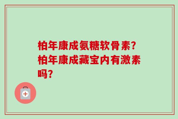 柏年康成氨糖软骨素？柏年康成藏宝内有激素吗？