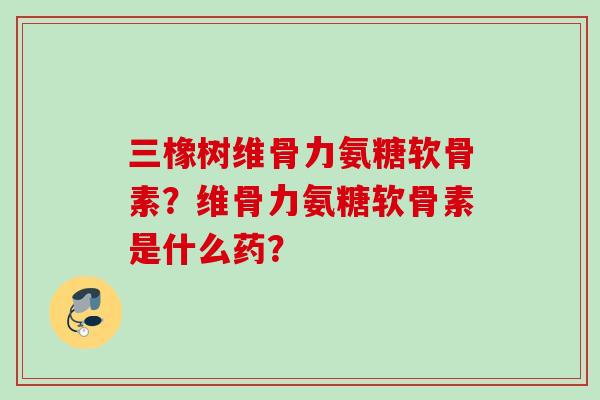 三橡树维骨力氨糖软骨素？维骨力氨糖软骨素是什么药？