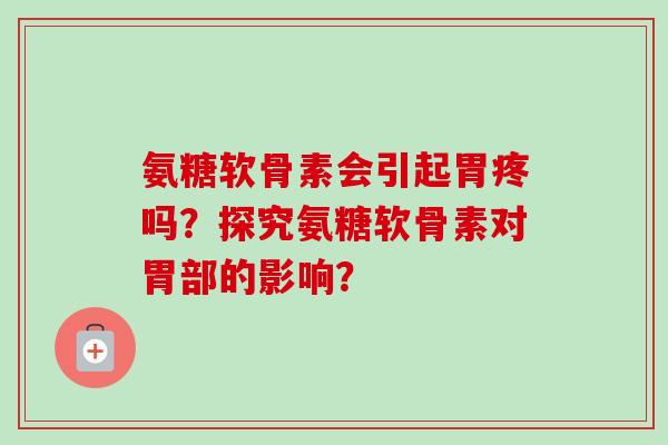 氨糖软骨素会引起胃疼吗?探究氨糖软骨素对胃部的影响? 氨糖软骨素会引起胃疼吗?探究氨糖软骨素对胃部的影响?