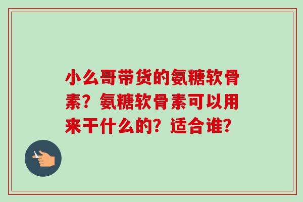 小么哥带货的氨糖软骨素？氨糖软骨素可以用来干什么的？适合谁？