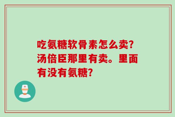 吃氨糖软骨素怎么卖？汤倍臣那里有卖。里面有没有氨糖？