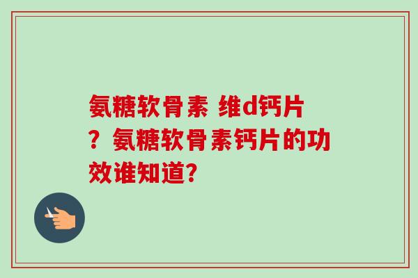 氨糖软骨素 维d钙片？氨糖软骨素钙片的功效谁知道？