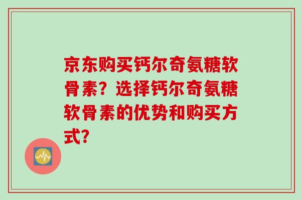 京东购买钙尔奇氨糖软骨素？选择钙尔奇氨糖软骨素的优势和购买方式？