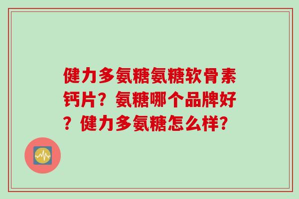 健力多氨糖氨糖软骨素钙片？氨糖哪个品牌好？健力多氨糖怎么样？