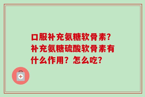 口服补充氨糖软骨素？补充氨糖硫酸软骨素有什么作用？怎么吃？