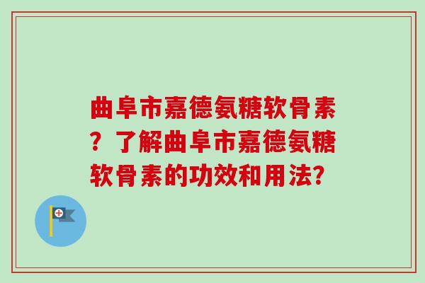 曲阜市嘉德氨糖软骨素？了解曲阜市嘉德氨糖软骨素的功效和用法？