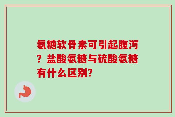 氨糖软骨素可引起腹泻？盐酸氨糖与硫酸氨糖有什么区别？