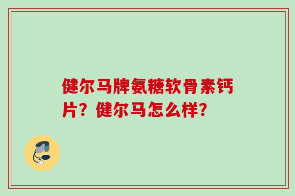 健尔马牌氨糖软骨素钙片？健尔马怎么样？