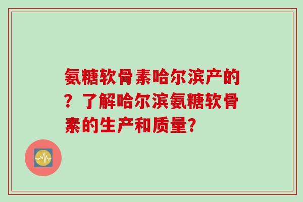 氨糖软骨素哈尔滨产的?了解哈尔滨氨糖软骨素的生产和质量? 氨糖软骨素哈尔滨产的?了解哈尔滨氨糖软骨素的生产和质量?