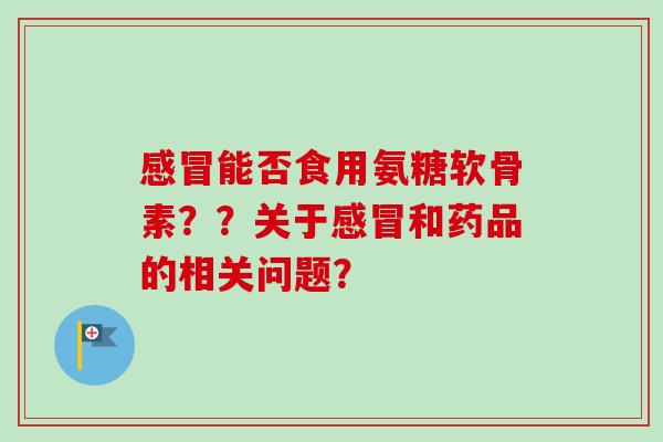 感冒能否食用氨糖软骨素？？关于感冒和药品的相关问题？
