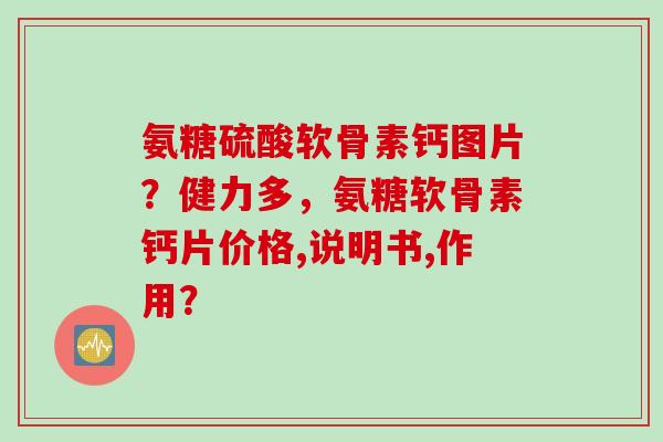 氨糖硫酸软骨素钙图片？健力多，氨糖软骨素钙片价格,说明书,作用？