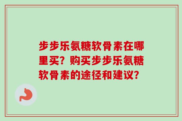 步步乐氨糖软骨素在哪里买？购买步步乐氨糖软骨素的途径和建议？