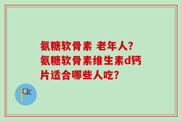 氨糖软骨素 老年人？氨糖软骨素维生素d钙片适合哪些人吃？