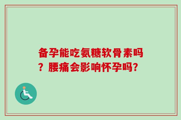 备孕能吃氨糖软骨素吗?腰痛会影响怀孕吗? 备孕能吃氨糖软骨素吗?腰痛会影响怀孕吗?