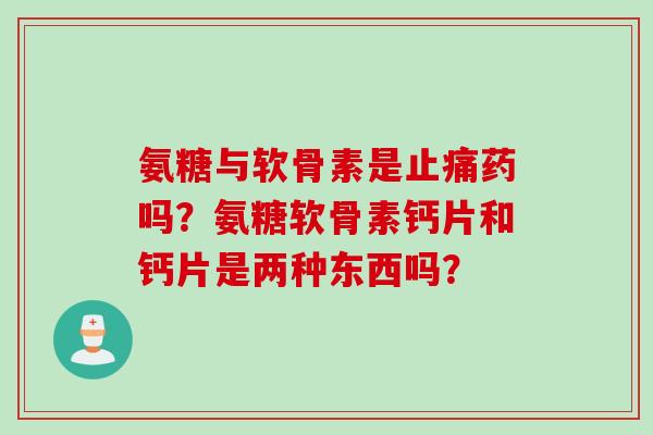 氨糖与软骨素是药吗?氨糖软骨素钙片和钙片是两种东西吗? 氨糖与软骨素是药吗?氨糖软骨素钙片和钙片是两种东西吗?