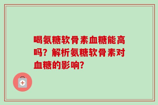 喝氨糖软骨素血糖能高吗？解析氨糖软骨素对血糖的影响？