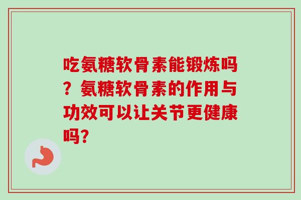 吃氨糖软骨素能锻炼吗？氨糖软骨素的作用与功效可以让关节更健康吗？