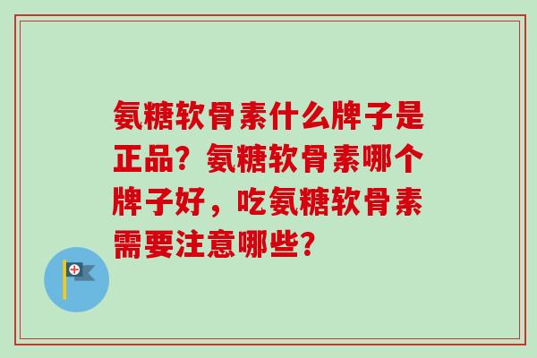 氨糖软骨素什么牌子是正品？氨糖软骨素哪个牌子好，吃氨糖软骨素需要注意哪些？