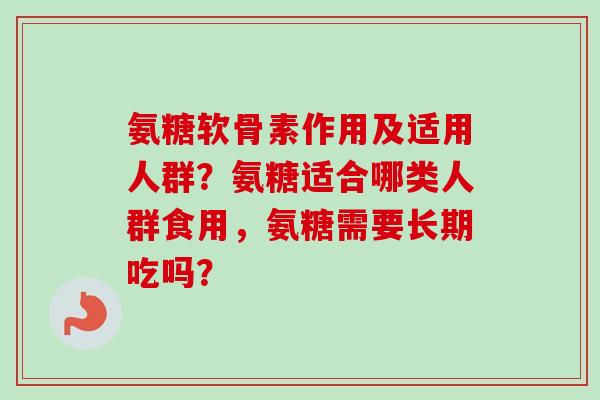 氨糖软骨素作用及适用人群？氨糖适合哪类人群食用，氨糖需要长期吃吗？