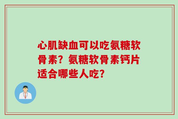 心肌缺可以吃氨糖软骨素？氨糖软骨素钙片适合哪些人吃？