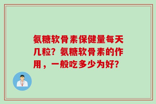 氨糖软骨素保健量每天几粒？氨糖软骨素的作用，一般吃多少为好？