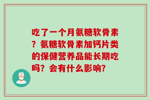 吃了一个月氨糖软骨素？氨糖软骨素加钙片类的保健营养品能长期吃吗？会有什么影响？