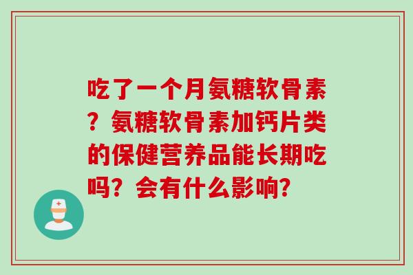 吃了一个月氨糖软骨素？氨糖软骨素加钙片类的保健营养品能长期吃吗？会有什么影响？