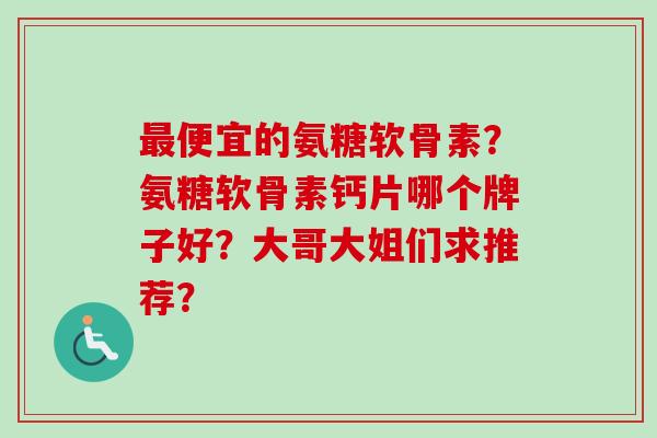 最便宜的氨糖软骨素？氨糖软骨素钙片哪个牌子好？大哥大姐们求推荐？