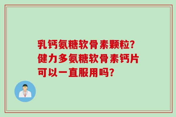 乳钙氨糖软骨素颗粒？健力多氨糖软骨素钙片可以一直服用吗？