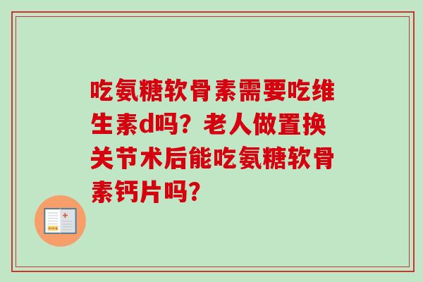 吃氨糖软骨素需要吃维生素d吗?老人做置换关节术后能吃氨糖软骨素钙片吗? 吃氨糖软骨素需要吃维生素d吗?老人做置换关节术后能吃氨糖软骨素钙片吗?