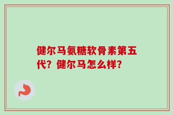 健尔马氨糖软骨素第五代？健尔马怎么样？