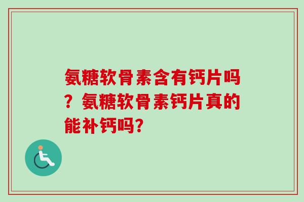 氨糖软骨素含有钙片吗？氨糖软骨素钙片真的能补钙吗？