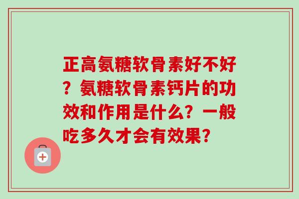正高氨糖软骨素好不好？氨糖软骨素钙片的功效和作用是什么？一般吃多久才会有效果？