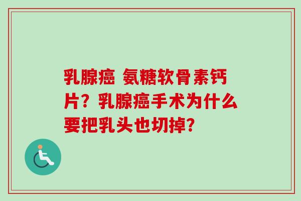 乳腺癌 氨糖软骨素钙片？乳腺癌手术为什么要把乳头也切掉？