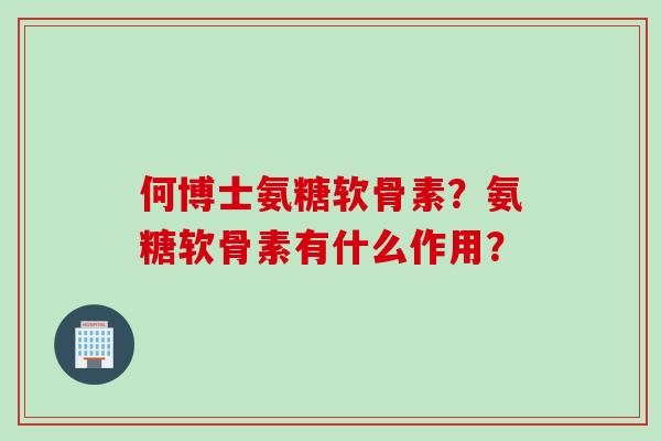 何博士氨糖软骨素？氨糖软骨素有什么作用？