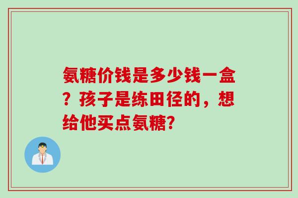 氨糖价钱是多少钱一盒？孩子是练田径的，想给他买点氨糖？
