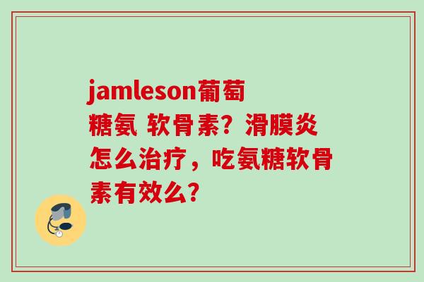 jamleson葡萄糖氨 软骨素？滑膜炎怎么治疗，吃氨糖软骨素有效么？