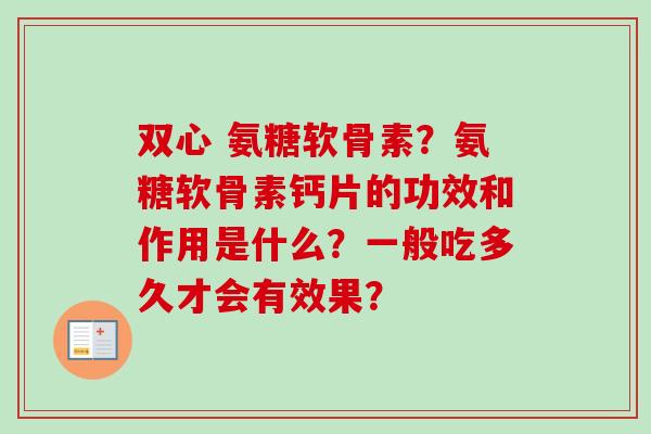 双心 氨糖软骨素？氨糖软骨素钙片的功效和作用是什么？一般吃多久才会有效果？