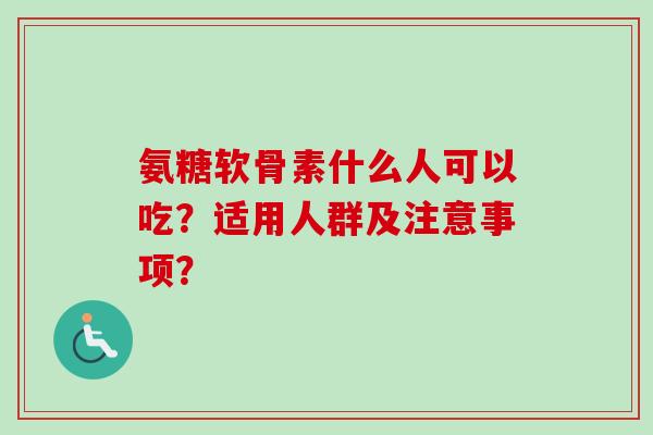 氨糖软骨素什么人可以吃？适用人群及注意事项？