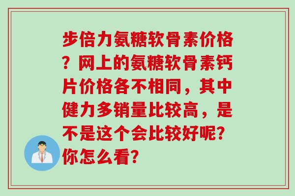 步倍力氨糖软骨素价格？网上的氨糖软骨素钙片价格各不相同，其中健力多销量比较高，是不是这个会比较好呢？你怎么看？