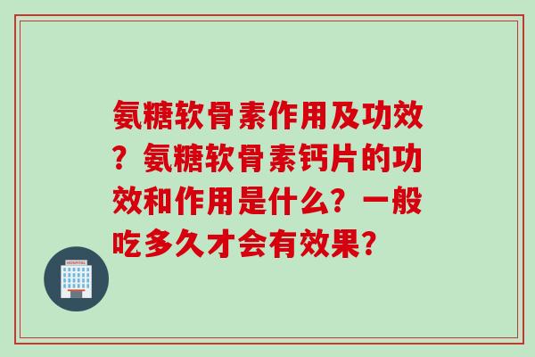 氨糖软骨素作用及功效？氨糖软骨素钙片的功效和作用是什么？一般吃多久才会有效果？